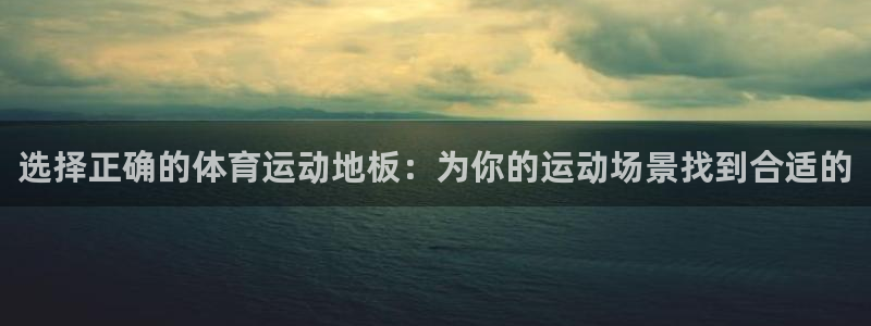 vsport体育在线官网：选择正确的体育运动地板：为你的运动场景找到合适的