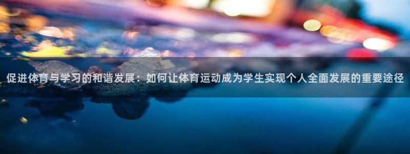 vsport体育在线官网：促进体育与学习的和谐发展：如何让体育运动成为学生实现个人全面发展的重要途径